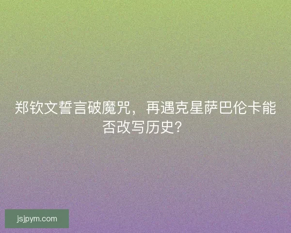 郑钦文誓言破魔咒，再遇克星萨巴伦卡能否改写历史？