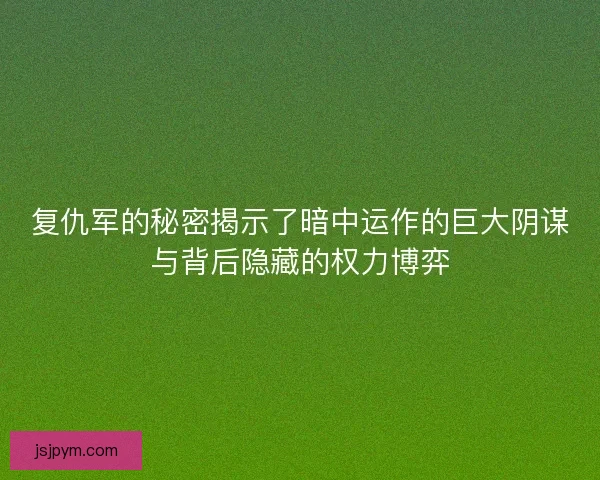 复仇军的秘密揭示了暗中运作的巨大阴谋与背后隐藏的权力博弈