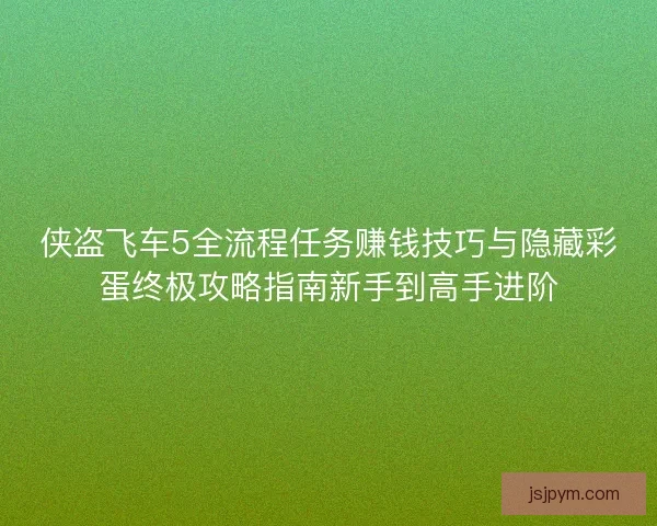 侠盗飞车5全流程任务赚钱技巧与隐藏彩蛋终极攻略指南新手到高手进阶