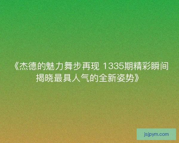 《杰德的魅力舞步再现 1335期精彩瞬间揭晓最具人气的全新姿势》