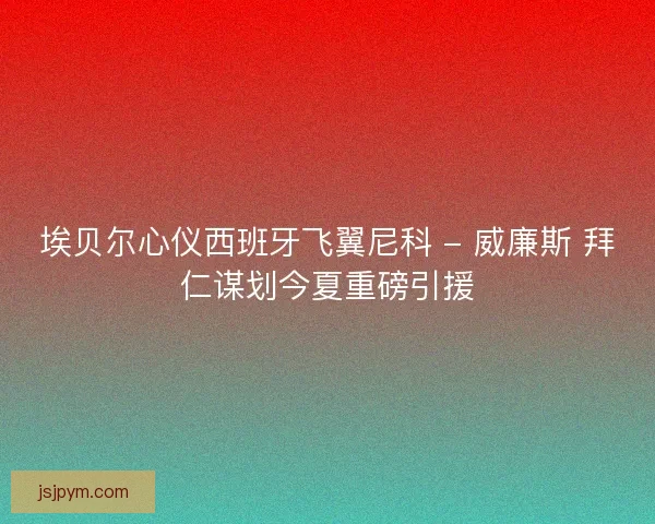 埃贝尔心仪西班牙飞翼尼科 - 威廉斯 拜仁谋划今夏重磅引援