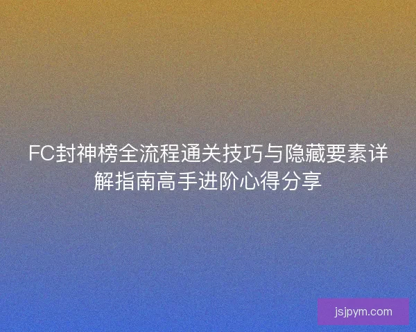 FC封神榜全流程通关技巧与隐藏要素详解指南高手进阶心得分享