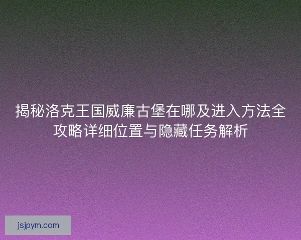 揭秘洛克王国威廉古堡在哪及进入方法全攻略详细位置与隐藏任务解析