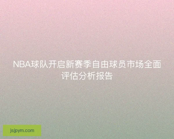 NBA球队开启新赛季自由球员市场全面评估分析报告